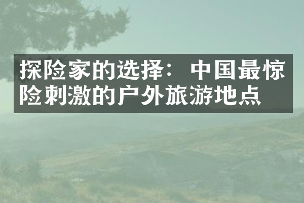 探险家的选择：中国最惊险刺激的户外旅游地点