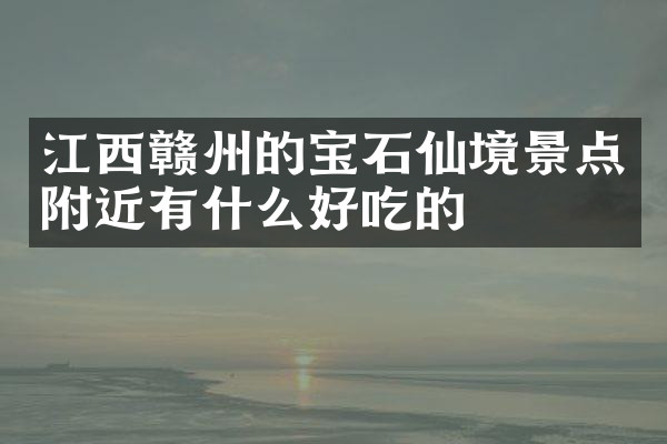 江西赣州的宝石仙境景点附近有什么好吃的