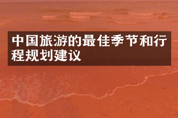 中国旅游的最佳季节和行程规划建议