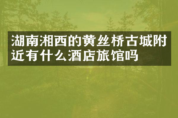湖南湘西的黄丝桥古城附近有什么酒店旅馆吗