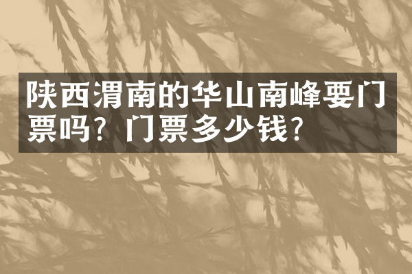 陕西渭南的华山南峰要门票吗？门票多少钱？