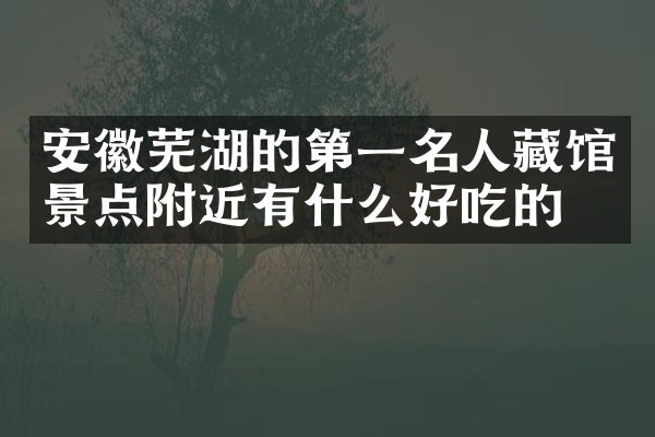 安徽芜湖的第一名人藏馆景点附近有什么好吃的