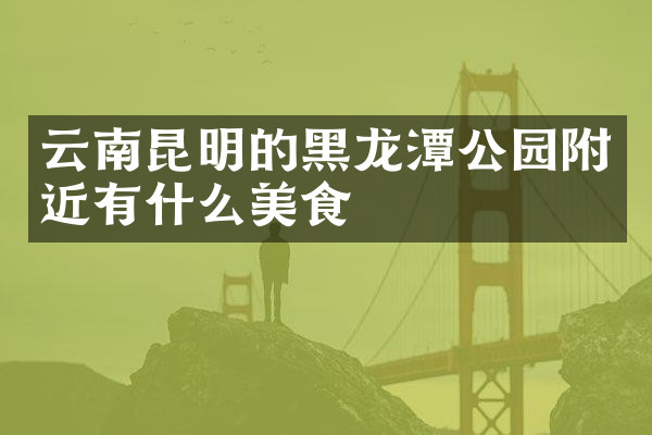 云南昆明的黑龙潭公园附近有什么美食