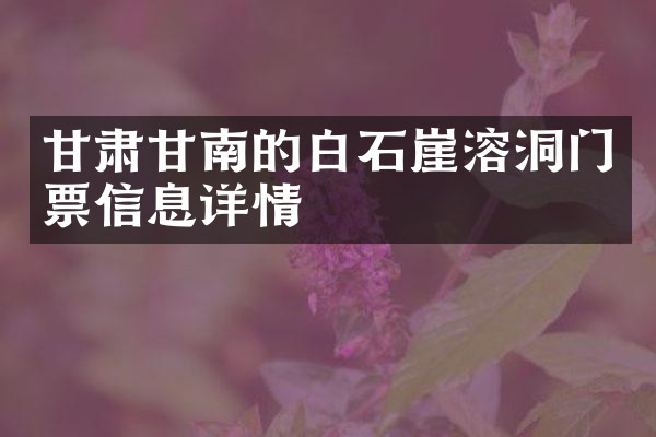 甘肃甘南的白石崖溶洞门票信息详情