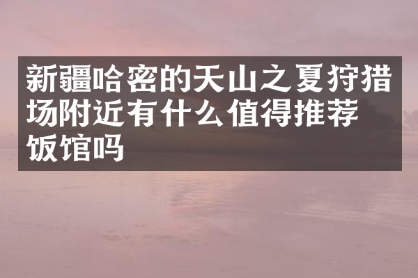 新疆哈密的天山之夏狩猎场附近有什么值得推荐的饭馆吗