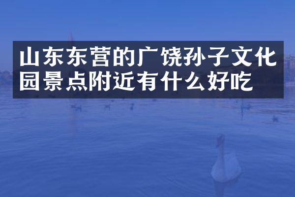 山东东营的广饶孙子文化园景点附近有什么好吃的