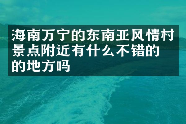 海南万宁的东南亚风情村景点附近有什么不错的住的地方吗