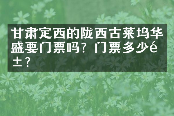 甘肃定西的陇西古莱坞华盛要门票吗？门票多少钱？