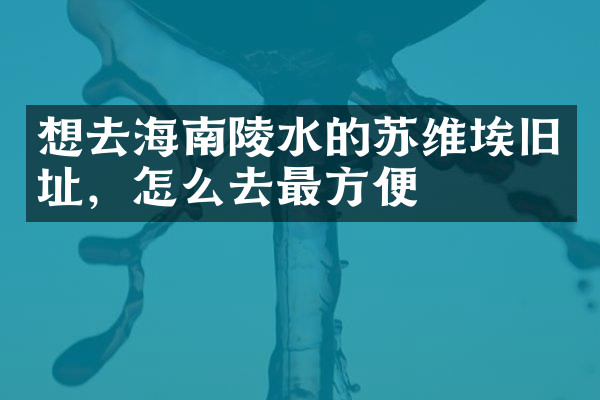 想去海南陵水的苏维埃旧址，怎么去最方便