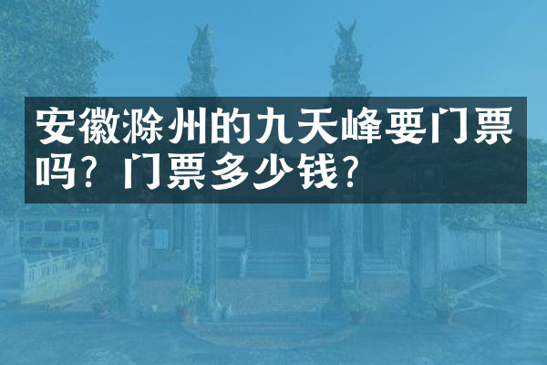安徽滁州的九天峰要门票吗？门票多少钱？