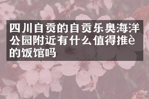 四川自贡的自贡乐奥海洋公园附近有什么值得推荐的饭馆吗