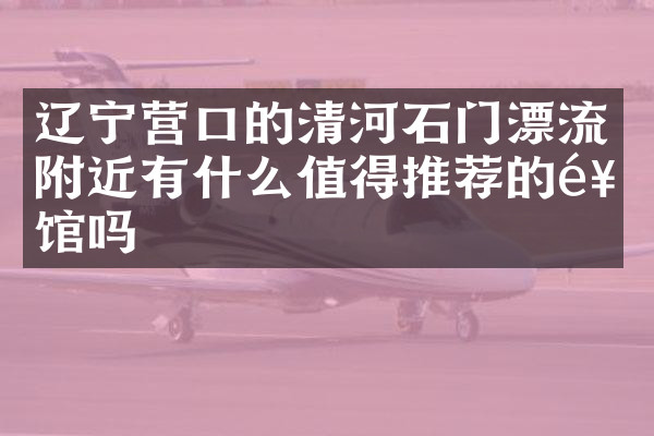 辽宁营口的清河石门漂流附近有什么值得推荐的饭馆吗