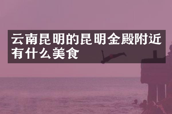 云南昆明的昆明金殿附近有什么美食