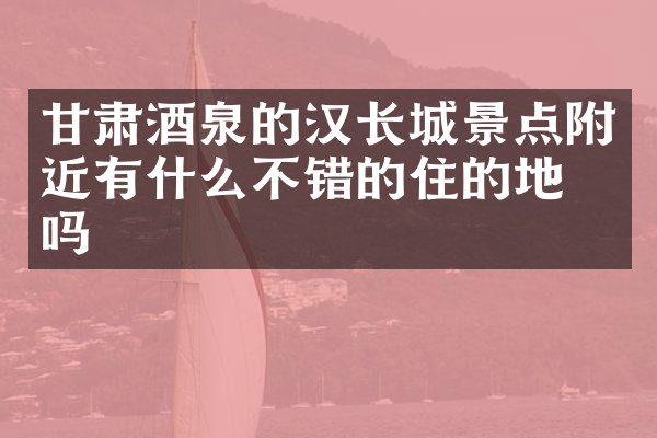 甘肃酒泉的汉长城景点附近有什么不错的住的地方吗