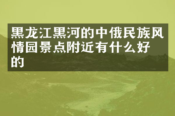 黑龙江黑河的中俄民族风情园景点附近有什么好吃的
