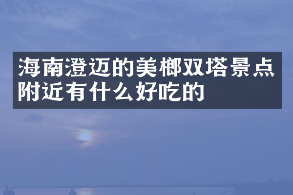 海南澄迈的美榔双塔景点附近有什么好吃的