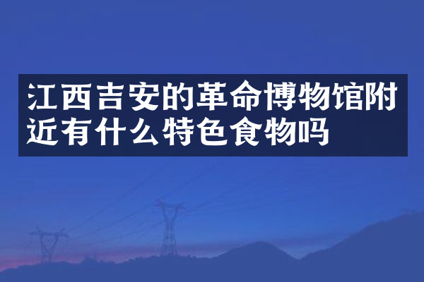 江西吉安的革命博物馆附近有什么特色食物吗