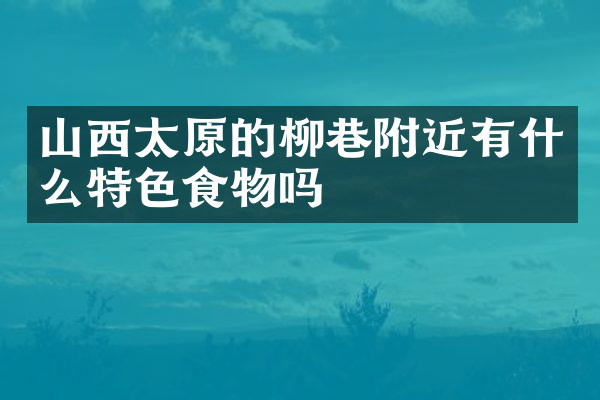 山西太原的柳巷附近有什么特色食物吗