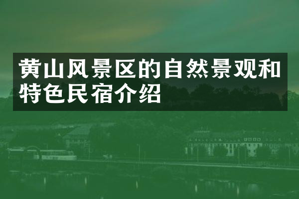 黄山风景区的自然景观和特色民宿介绍