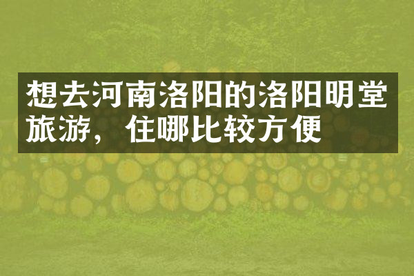 想去河南洛阳的洛阳明堂旅游，住哪比较方便