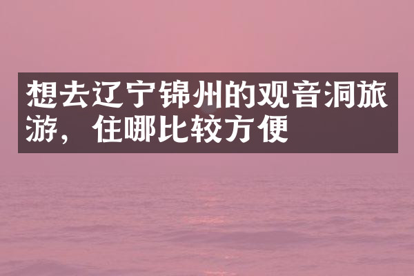 想去辽宁锦州的观音洞旅游，住哪比较方便