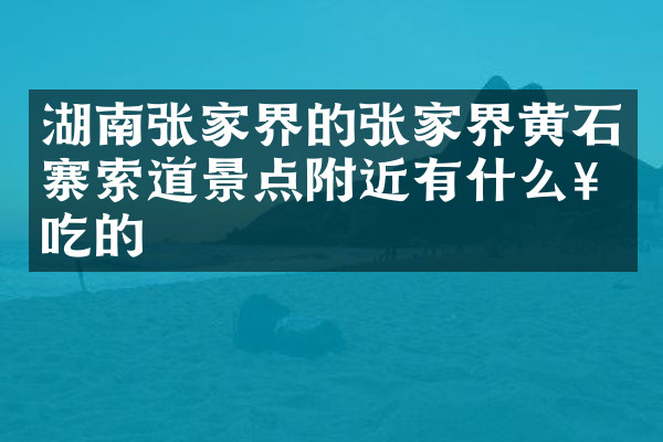 湖南张家界的张家界黄石寨索道景点附近有什么好吃的