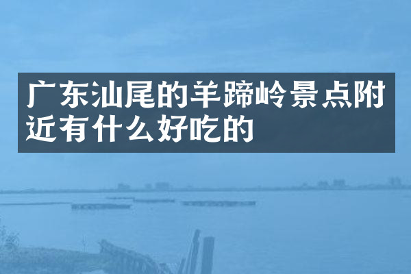 广东汕尾的羊蹄岭景点附近有什么好吃的