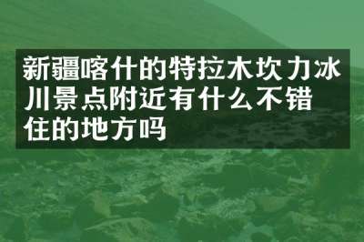 新疆喀什的特拉木坎力冰川景点附近有什么不错的住的地方吗