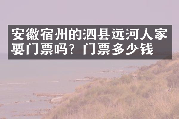 安徽宿州的泗县远河人家要门票吗？门票多少钱？