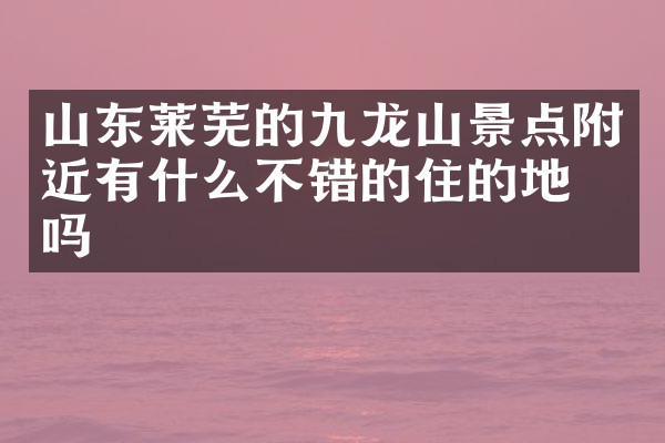 山东莱芜的九龙山景点附近有什么不错的住的地方吗