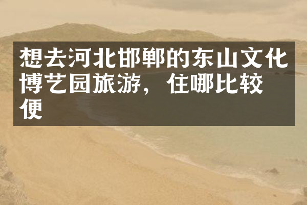 想去河北邯郸的东山文化博艺园旅游，住哪比较方便