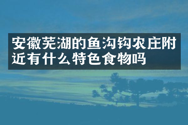 安徽芜湖的鱼沟钩农庄附近有什么特色食物吗
