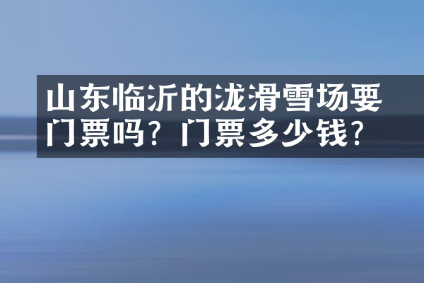 山东临沂的泷璟滑雪场要门票吗？门票多少钱？