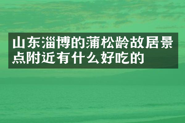 山东淄博的蒲松龄故居景点附近有什么好吃的