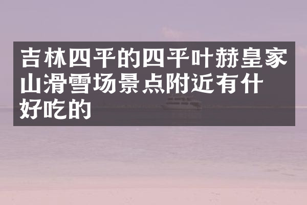 吉林四平的四平叶赫皇家山滑雪场景点附近有什么好吃的
