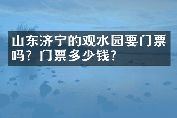 山东济宁的观水园要门票吗？门票多少钱？