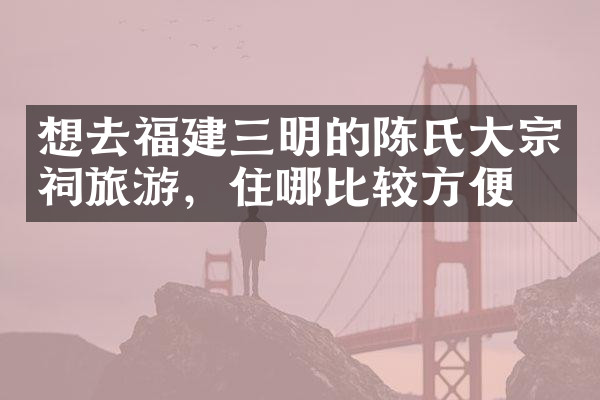 想去福建三明的陈氏大宗祠旅游，住哪比较方便