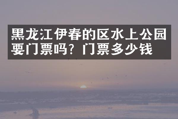 黑龙江伊春的区水上公园要门票吗？门票多少钱？