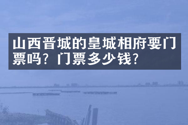 山西晋城的皇城相府要门票吗？门票多少钱？
