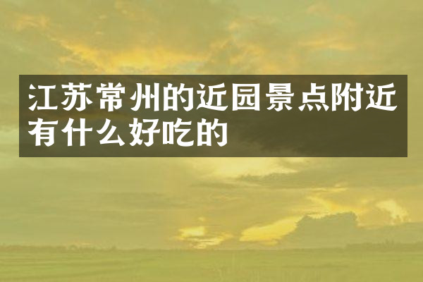 江苏常州的近园景点附近有什么好吃的