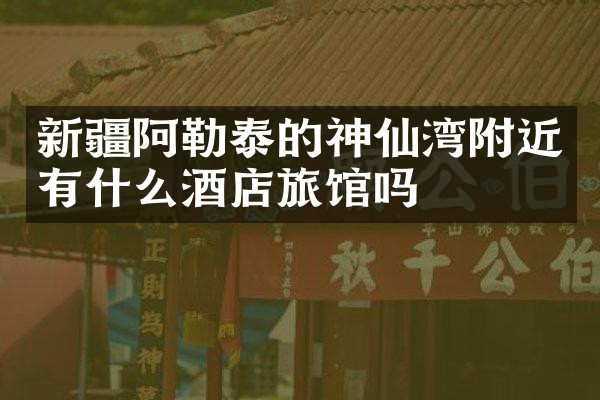 新疆阿勒泰的神仙湾附近有什么酒店旅馆吗