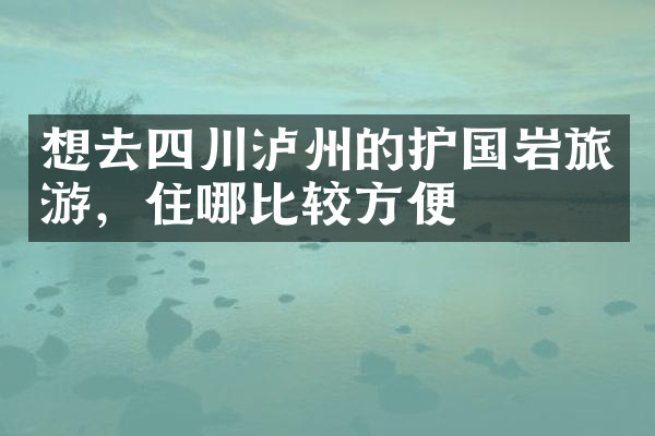 想去四川泸州的护国岩旅游，住哪比较方便