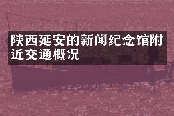 陕西延安的新闻纪念馆附近交通概况