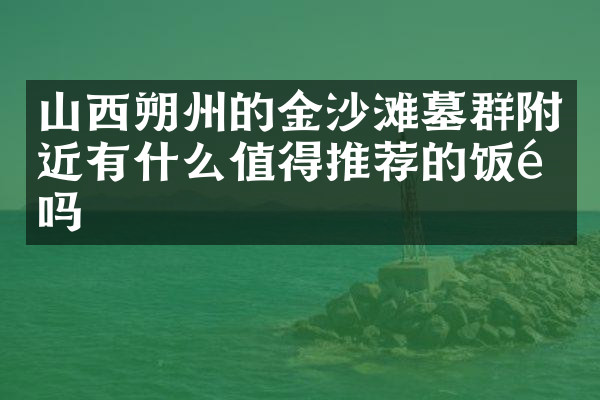 山西朔州的金沙滩墓群附近有什么值得推荐的饭馆吗