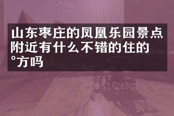 山东枣庄的凤凰乐园景点附近有什么不错的住的地方吗