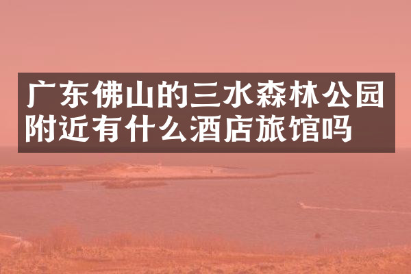 广东佛山的三水森林公园附近有什么酒店旅馆吗