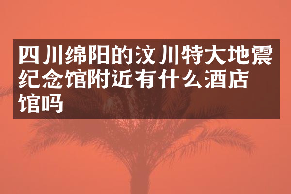 四川绵阳的汶川特大地震纪念馆附近有什么酒店旅馆吗