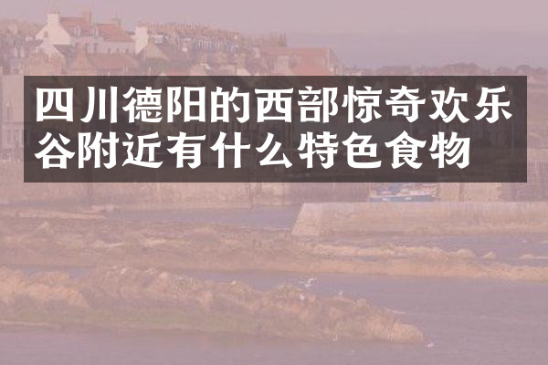 四川德阳的西部惊奇欢乐谷附近有什么特色食物吗