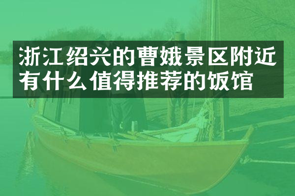 浙江绍兴的曹娥景区附近有什么值得推荐的饭馆吗