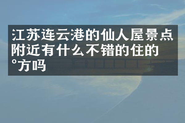 江苏连云港的仙人屋景点附近有什么不错的住的地方吗